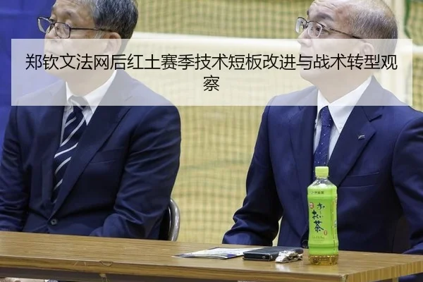 郑钦文法网后红土赛季技术短板改进与战术转型观察