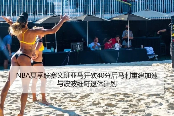 NBA夏季联赛文班亚马狂砍40分后马刺重建加速与波波维奇退休计划